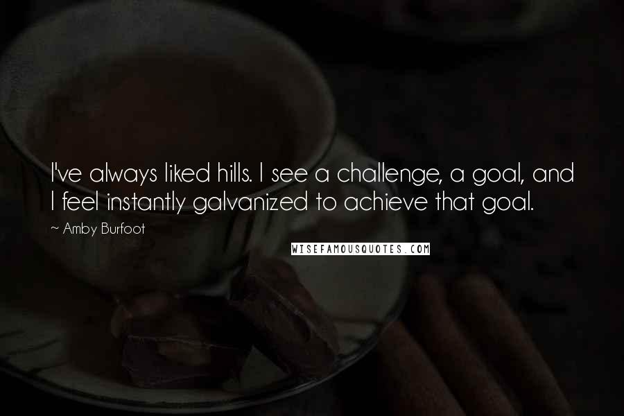 Amby Burfoot Quotes: I've always liked hills. I see a challenge, a goal, and I feel instantly galvanized to achieve that goal.