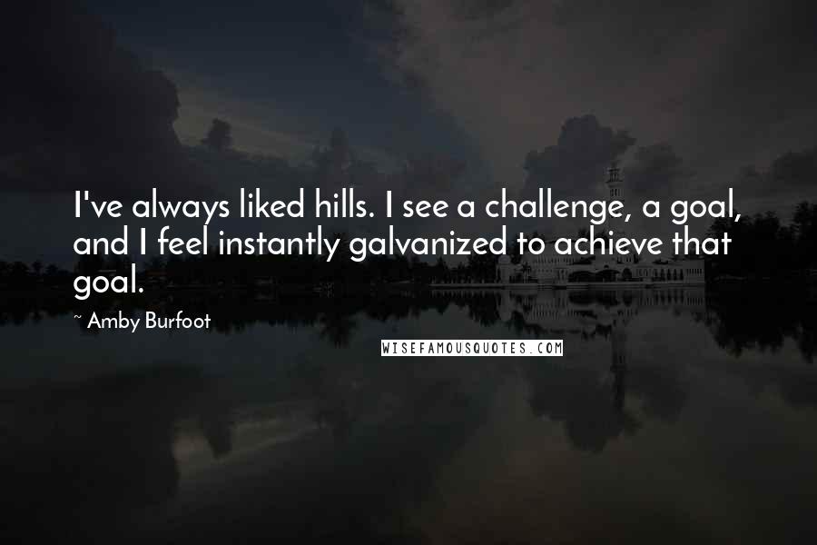 Amby Burfoot Quotes: I've always liked hills. I see a challenge, a goal, and I feel instantly galvanized to achieve that goal.
