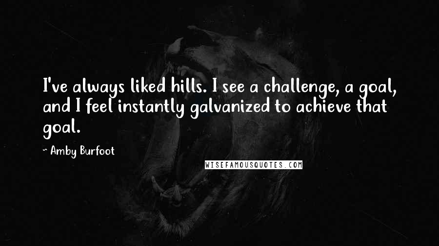 Amby Burfoot Quotes: I've always liked hills. I see a challenge, a goal, and I feel instantly galvanized to achieve that goal.