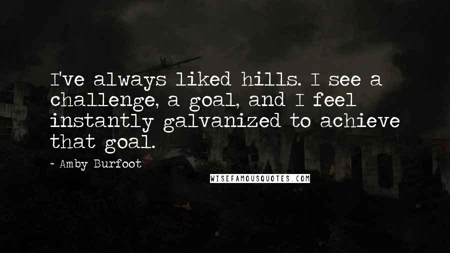 Amby Burfoot Quotes: I've always liked hills. I see a challenge, a goal, and I feel instantly galvanized to achieve that goal.