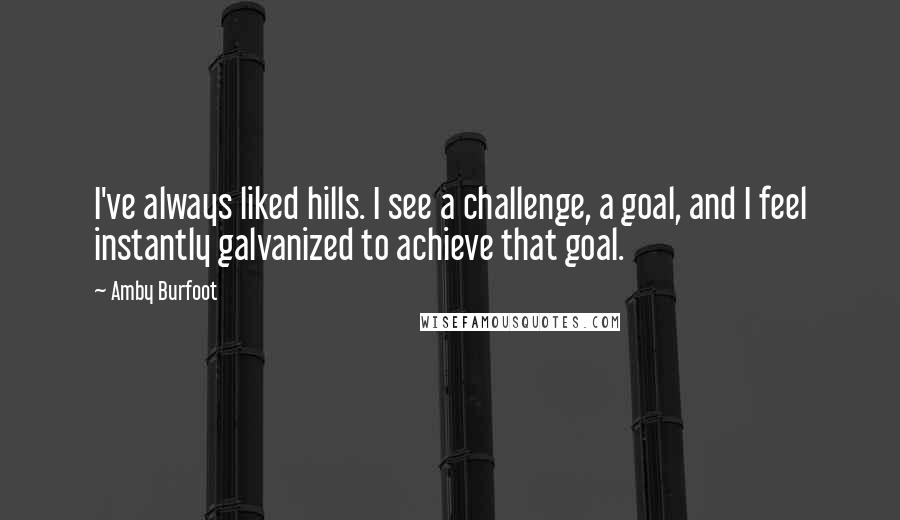 Amby Burfoot Quotes: I've always liked hills. I see a challenge, a goal, and I feel instantly galvanized to achieve that goal.