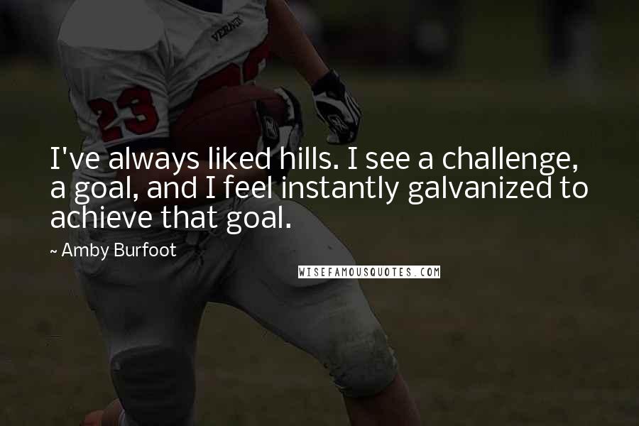 Amby Burfoot Quotes: I've always liked hills. I see a challenge, a goal, and I feel instantly galvanized to achieve that goal.