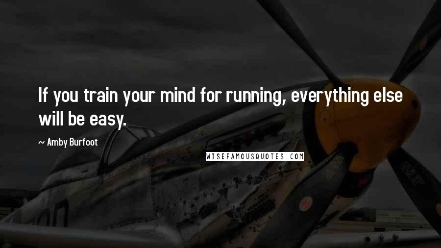 Amby Burfoot Quotes: If you train your mind for running, everything else will be easy.