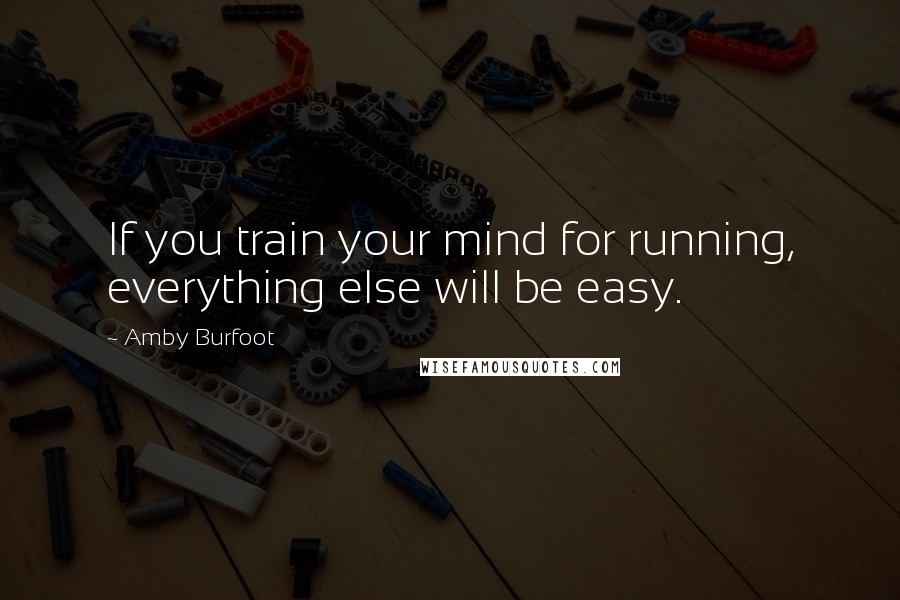 Amby Burfoot Quotes: If you train your mind for running, everything else will be easy.