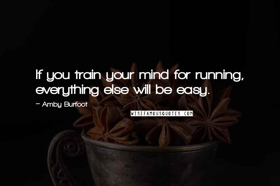 Amby Burfoot Quotes: If you train your mind for running, everything else will be easy.