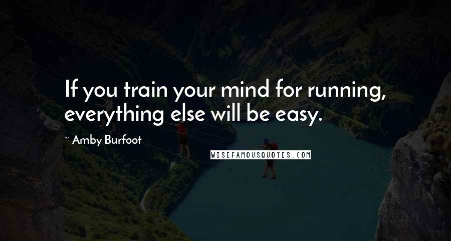Amby Burfoot Quotes: If you train your mind for running, everything else will be easy.