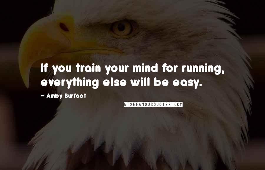 Amby Burfoot Quotes: If you train your mind for running, everything else will be easy.