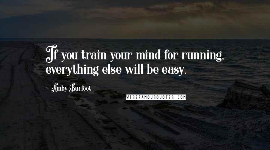 Amby Burfoot Quotes: If you train your mind for running, everything else will be easy.