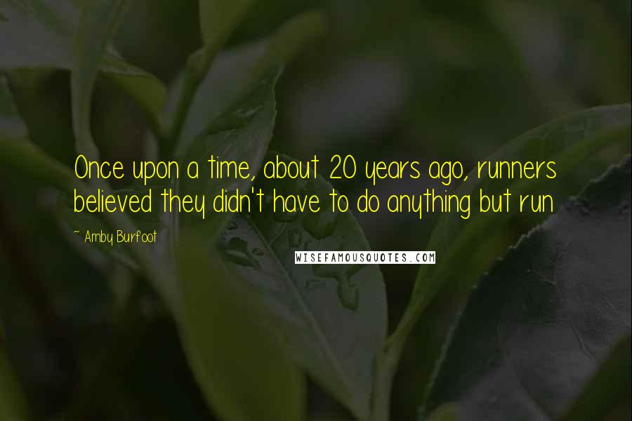 Amby Burfoot Quotes: Once upon a time, about 20 years ago, runners believed they didn't have to do anything but run