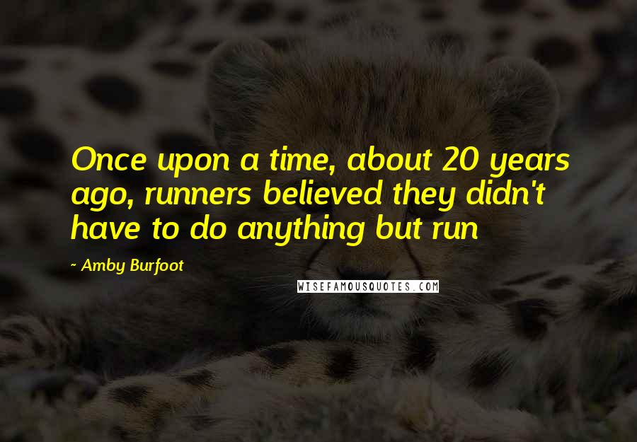 Amby Burfoot Quotes: Once upon a time, about 20 years ago, runners believed they didn't have to do anything but run