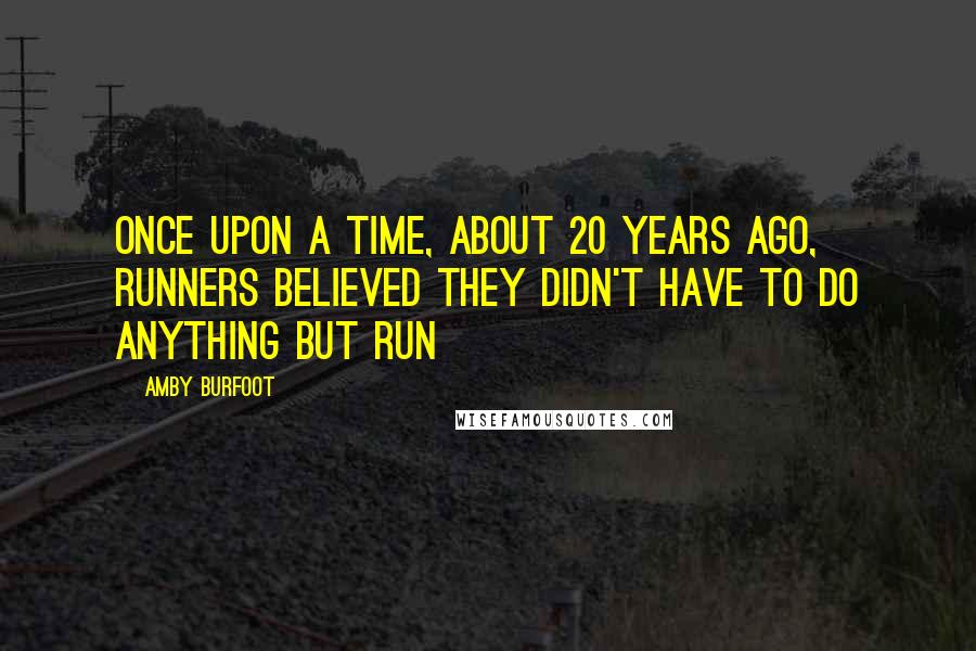 Amby Burfoot Quotes: Once upon a time, about 20 years ago, runners believed they didn't have to do anything but run