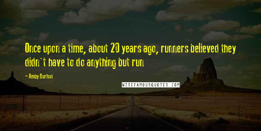 Amby Burfoot Quotes: Once upon a time, about 20 years ago, runners believed they didn't have to do anything but run