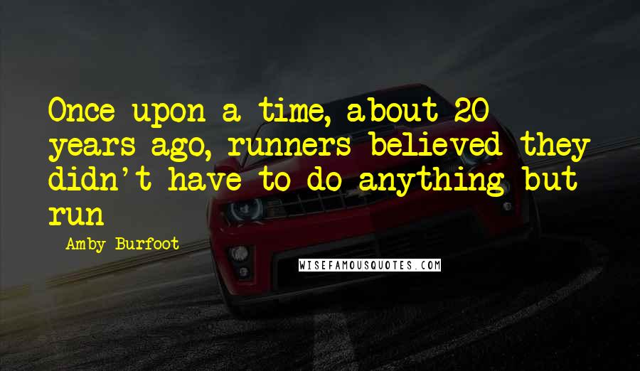 Amby Burfoot Quotes: Once upon a time, about 20 years ago, runners believed they didn't have to do anything but run