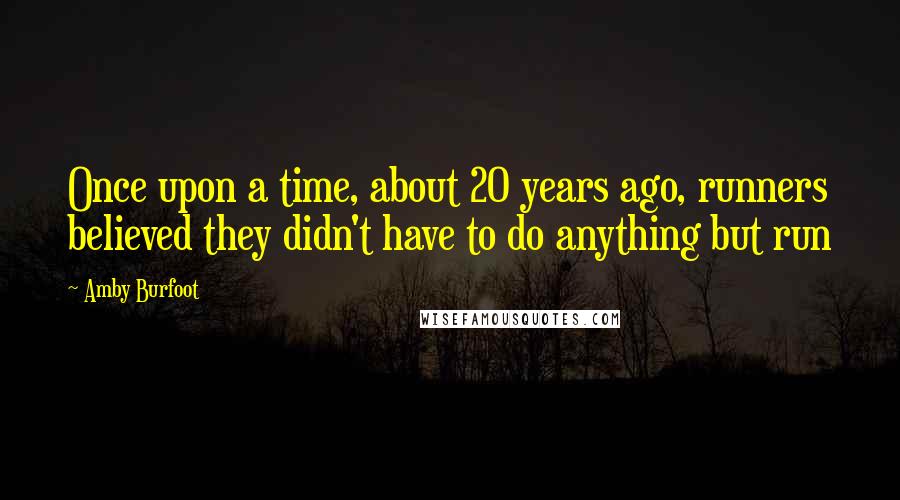 Amby Burfoot Quotes: Once upon a time, about 20 years ago, runners believed they didn't have to do anything but run