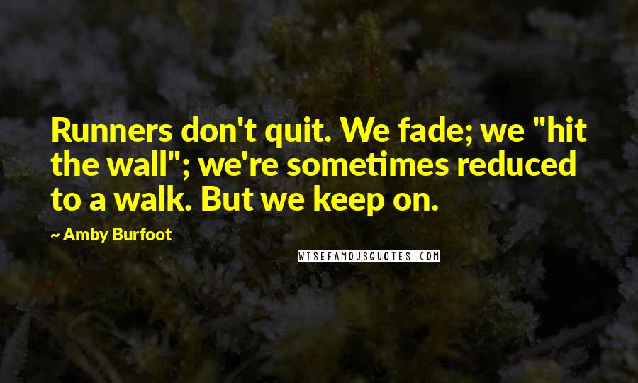 Amby Burfoot Quotes: Runners don't quit. We fade; we "hit the wall"; we're sometimes reduced to a walk. But we keep on.