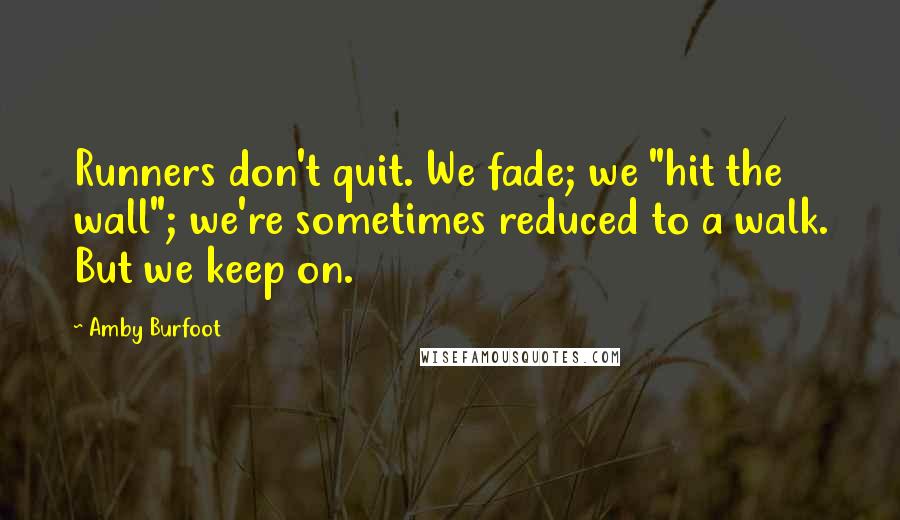 Amby Burfoot Quotes: Runners don't quit. We fade; we "hit the wall"; we're sometimes reduced to a walk. But we keep on.