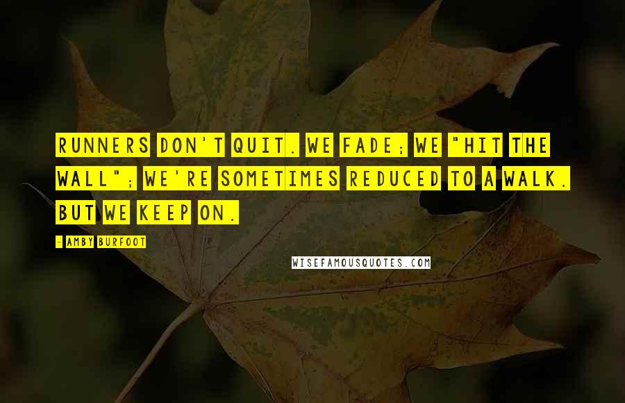 Amby Burfoot Quotes: Runners don't quit. We fade; we "hit the wall"; we're sometimes reduced to a walk. But we keep on.