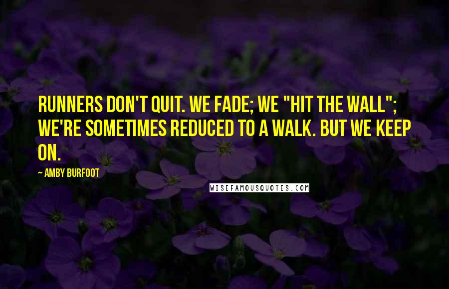 Amby Burfoot Quotes: Runners don't quit. We fade; we "hit the wall"; we're sometimes reduced to a walk. But we keep on.