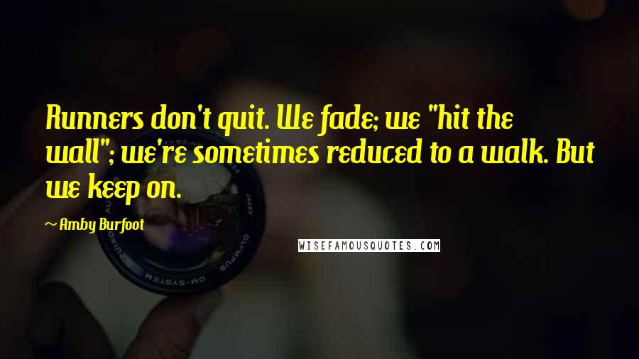 Amby Burfoot Quotes: Runners don't quit. We fade; we "hit the wall"; we're sometimes reduced to a walk. But we keep on.