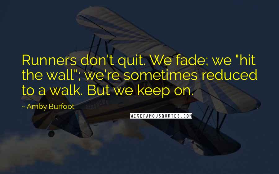 Amby Burfoot Quotes: Runners don't quit. We fade; we "hit the wall"; we're sometimes reduced to a walk. But we keep on.