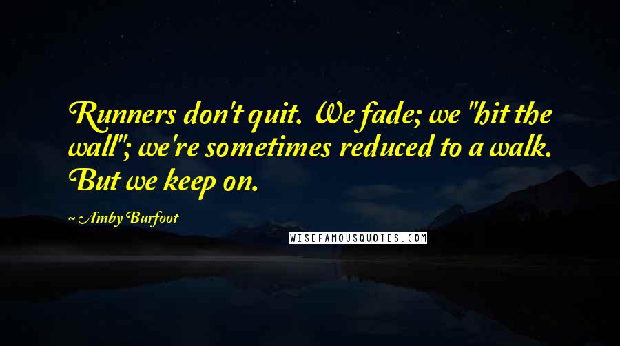 Amby Burfoot Quotes: Runners don't quit. We fade; we "hit the wall"; we're sometimes reduced to a walk. But we keep on.