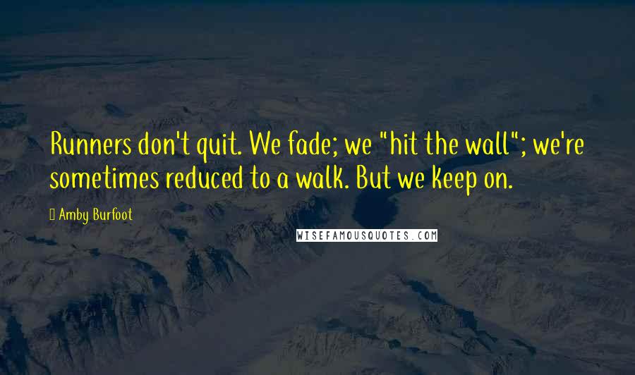 Amby Burfoot Quotes: Runners don't quit. We fade; we "hit the wall"; we're sometimes reduced to a walk. But we keep on.