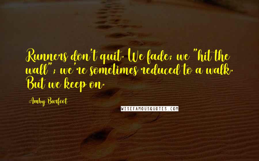 Amby Burfoot Quotes: Runners don't quit. We fade; we "hit the wall"; we're sometimes reduced to a walk. But we keep on.