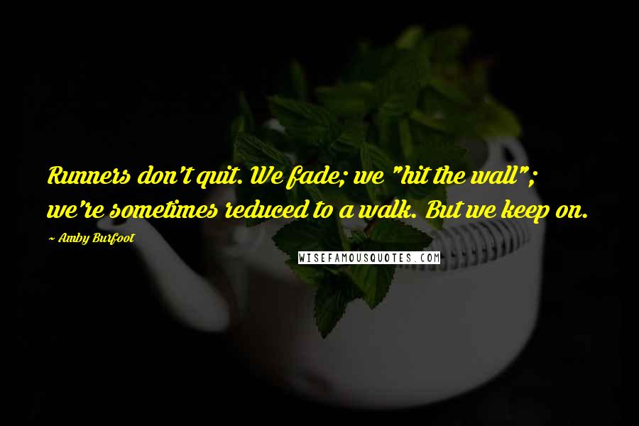 Amby Burfoot Quotes: Runners don't quit. We fade; we "hit the wall"; we're sometimes reduced to a walk. But we keep on.