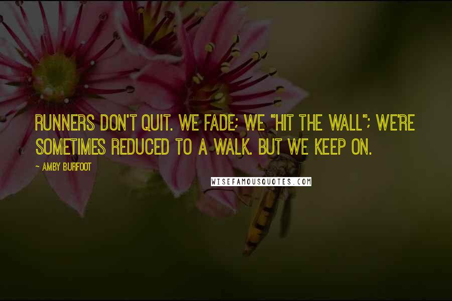 Amby Burfoot Quotes: Runners don't quit. We fade; we "hit the wall"; we're sometimes reduced to a walk. But we keep on.