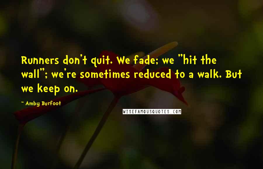 Amby Burfoot Quotes: Runners don't quit. We fade; we "hit the wall"; we're sometimes reduced to a walk. But we keep on.