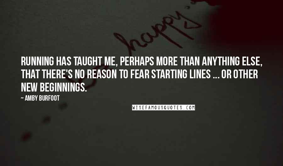 Amby Burfoot Quotes: Running has taught me, perhaps more than anything else, that there's no reason to fear starting lines ... or other new beginnings.