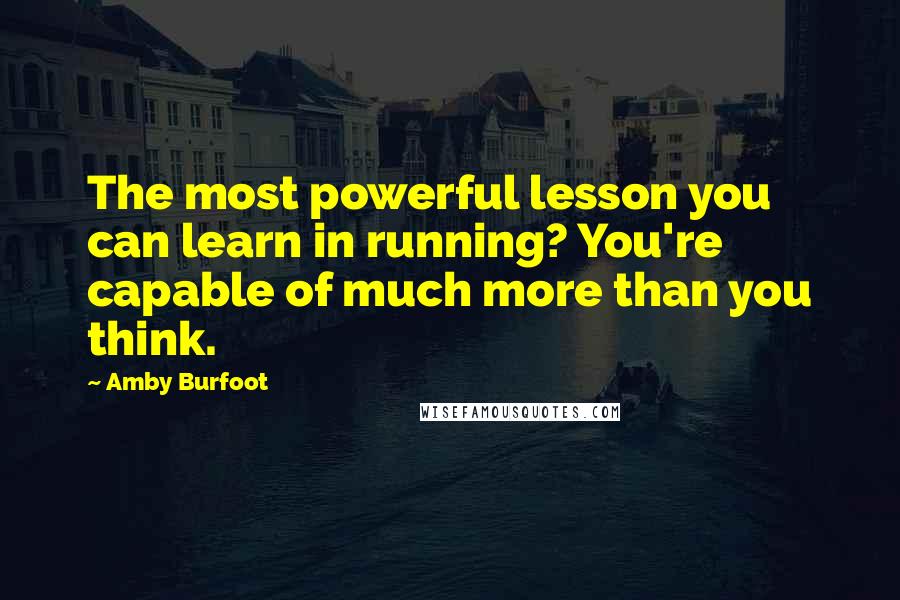 Amby Burfoot Quotes: The most powerful lesson you can learn in running? You're capable of much more than you think.