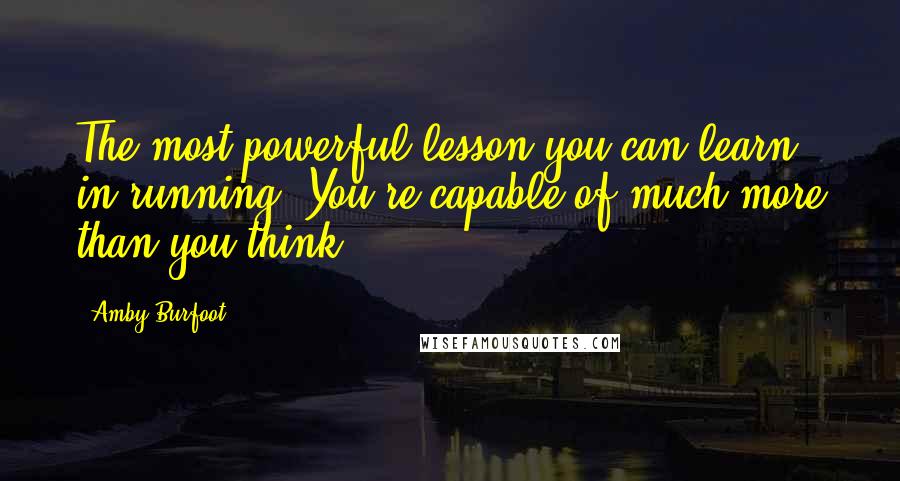 Amby Burfoot Quotes: The most powerful lesson you can learn in running? You're capable of much more than you think.