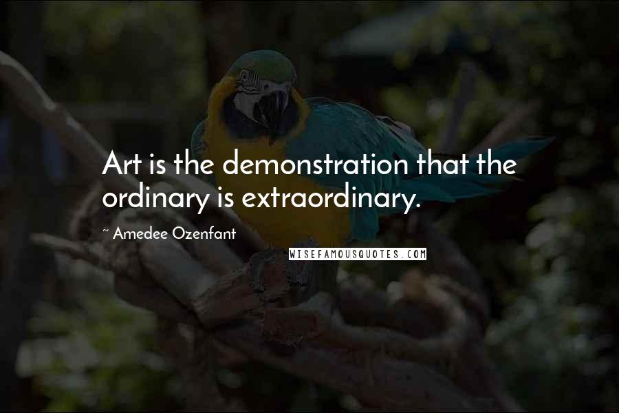 Amedee Ozenfant Quotes: Art is the demonstration that the ordinary is extraordinary.