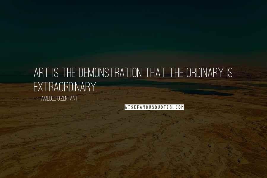 Amedee Ozenfant Quotes: Art is the demonstration that the ordinary is extraordinary.