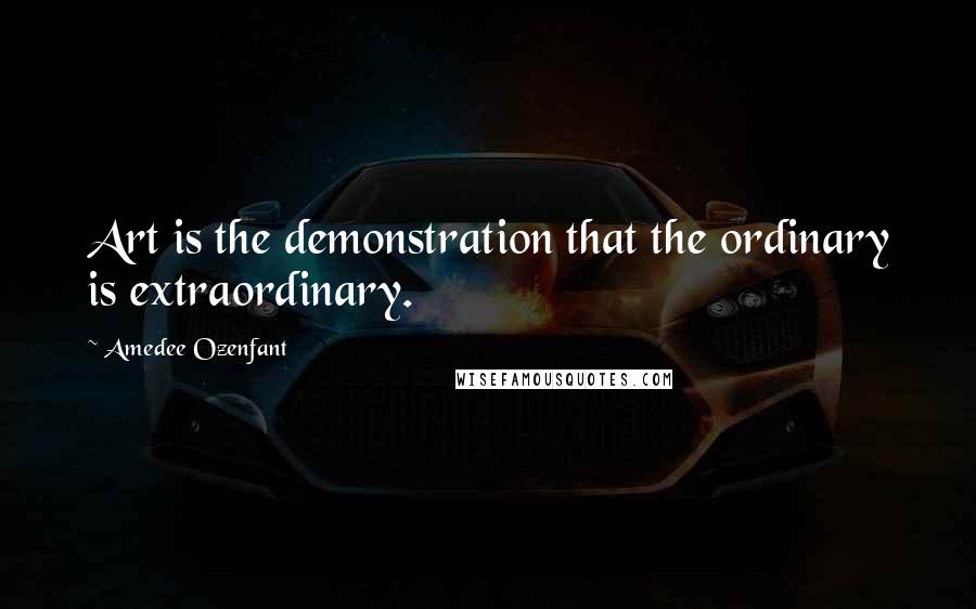 Amedee Ozenfant Quotes: Art is the demonstration that the ordinary is extraordinary.