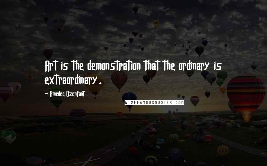 Amedee Ozenfant Quotes: Art is the demonstration that the ordinary is extraordinary.