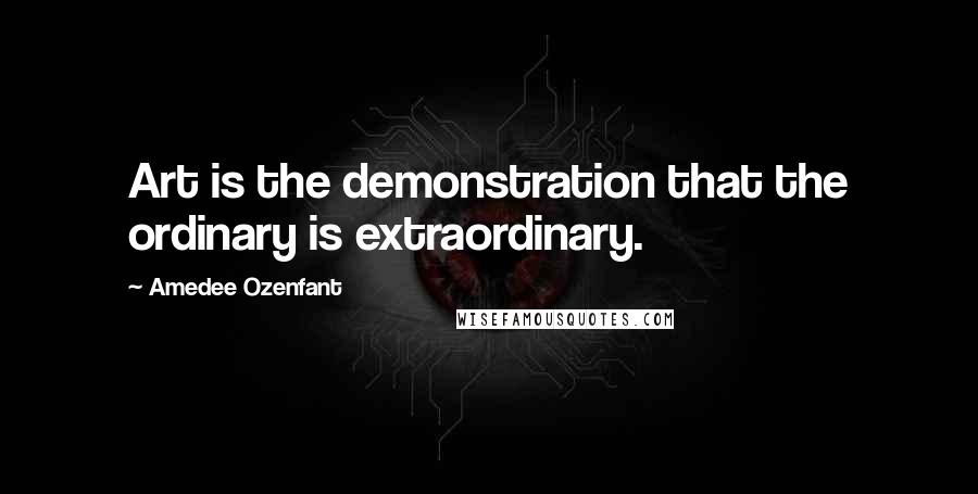Amedee Ozenfant Quotes: Art is the demonstration that the ordinary is extraordinary.