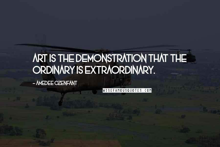 Amedee Ozenfant Quotes: Art is the demonstration that the ordinary is extraordinary.