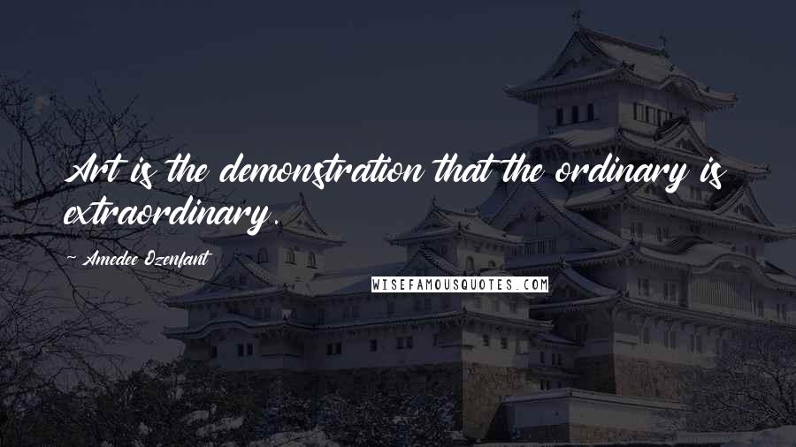 Amedee Ozenfant Quotes: Art is the demonstration that the ordinary is extraordinary.