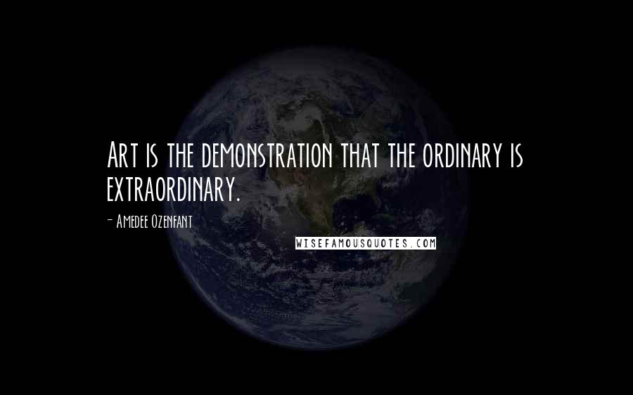 Amedee Ozenfant Quotes: Art is the demonstration that the ordinary is extraordinary.