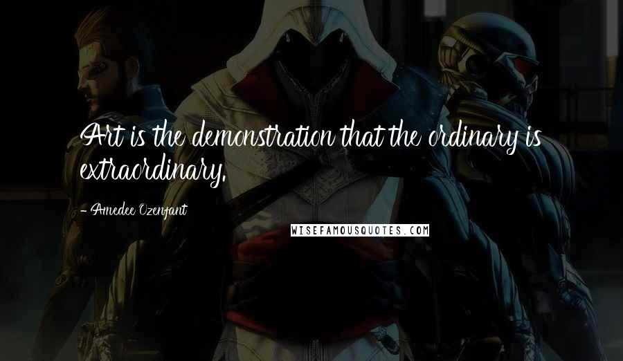 Amedee Ozenfant Quotes: Art is the demonstration that the ordinary is extraordinary.