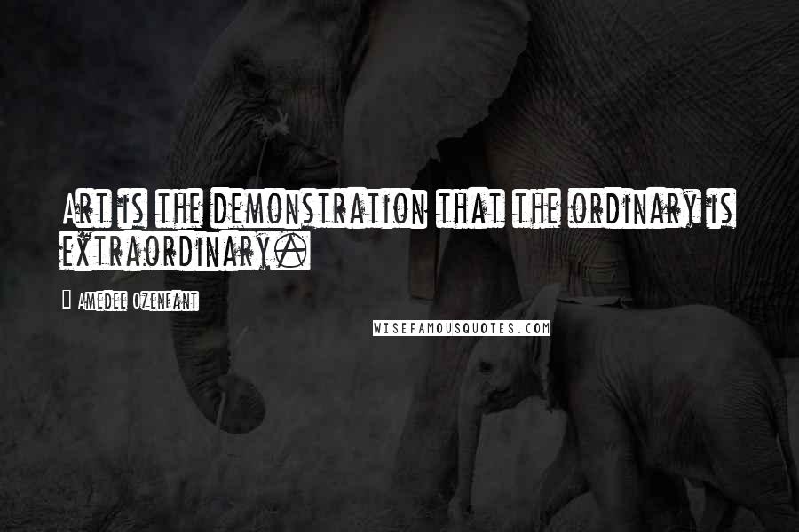 Amedee Ozenfant Quotes: Art is the demonstration that the ordinary is extraordinary.