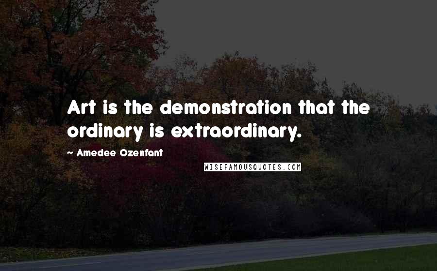 Amedee Ozenfant Quotes: Art is the demonstration that the ordinary is extraordinary.