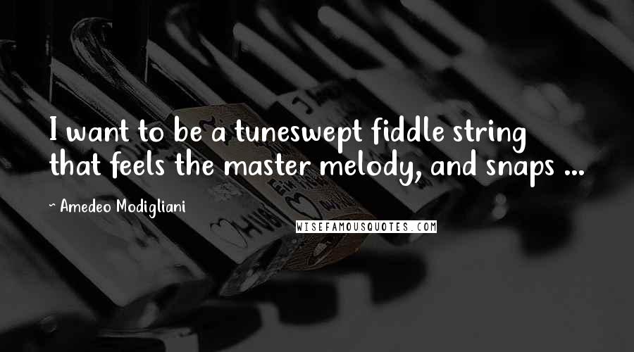 Amedeo Modigliani Quotes: I want to be a tuneswept fiddle string that feels the master melody, and snaps ...