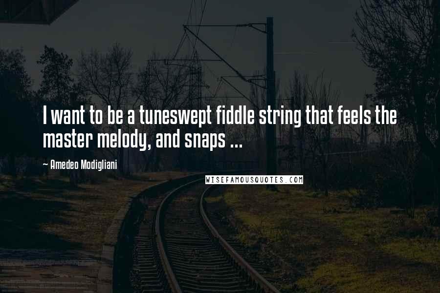Amedeo Modigliani Quotes: I want to be a tuneswept fiddle string that feels the master melody, and snaps ...