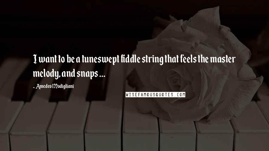 Amedeo Modigliani Quotes: I want to be a tuneswept fiddle string that feels the master melody, and snaps ...