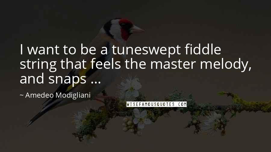 Amedeo Modigliani Quotes: I want to be a tuneswept fiddle string that feels the master melody, and snaps ...