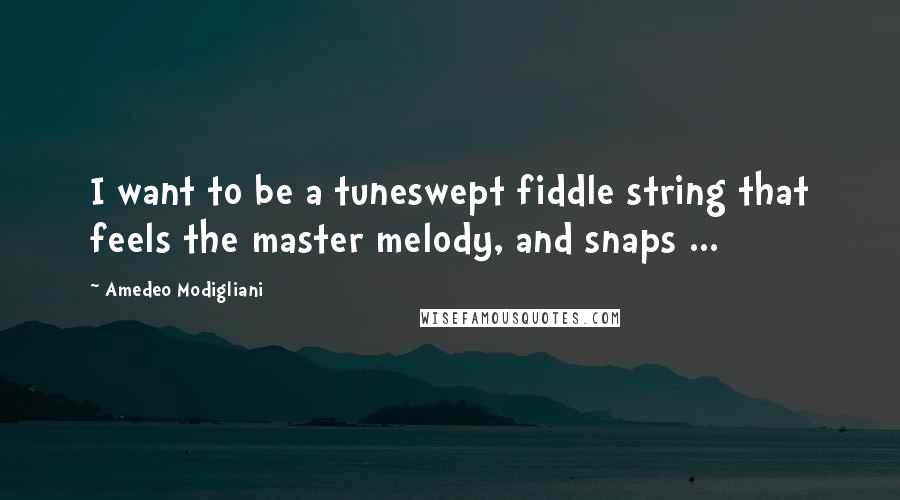 Amedeo Modigliani Quotes: I want to be a tuneswept fiddle string that feels the master melody, and snaps ...