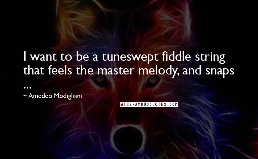 Amedeo Modigliani Quotes: I want to be a tuneswept fiddle string that feels the master melody, and snaps ...
